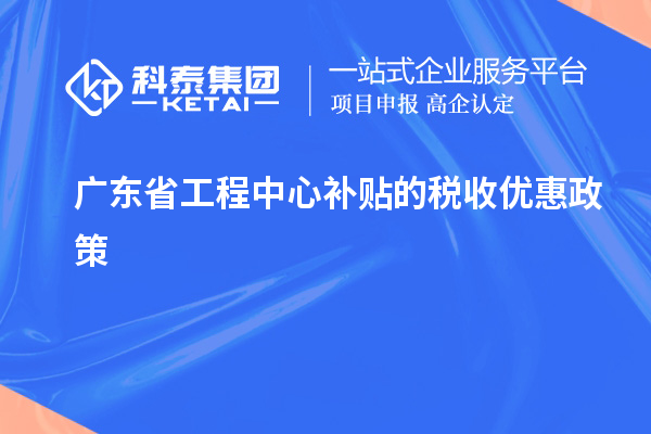 <a href=http:///fuwu/gongchengzhongxin.html target=_blank class=infotextkey>廣東省工程中心補(bǔ)貼</a>的稅收優(yōu)惠政策