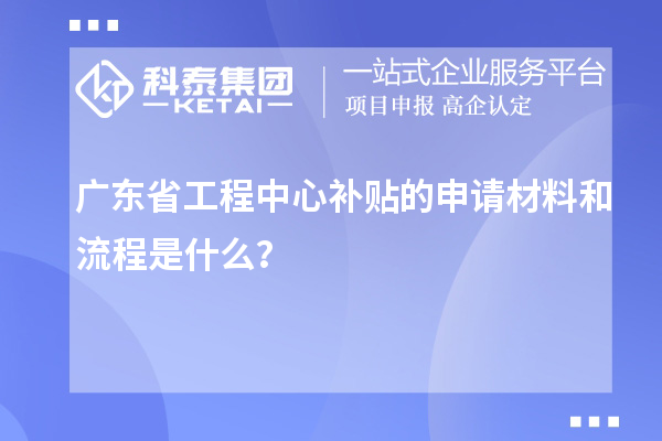 <a href=http:///fuwu/gongchengzhongxin.html target=_blank class=infotextkey>廣東省工程中心補(bǔ)貼</a>的申請材料和流程是什么？