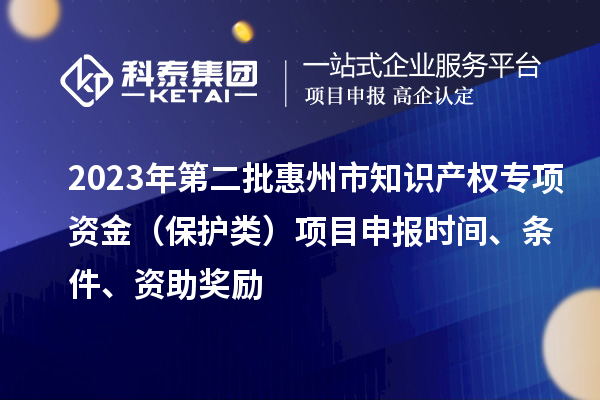 2023年第二批惠州市知識產(chǎn)權(quán)專項(xiàng)資金（保護(hù)類）項(xiàng)目申報(bào)時間、條件、資助獎勵