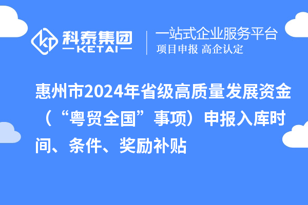 惠州市2024年省級(jí)高質(zhì)量發(fā)展資金（“粵貿(mào)全國(guó)”事項(xiàng)）申報(bào)入庫(kù)時(shí)間、條件、獎(jiǎng)勵(lì)補(bǔ)貼