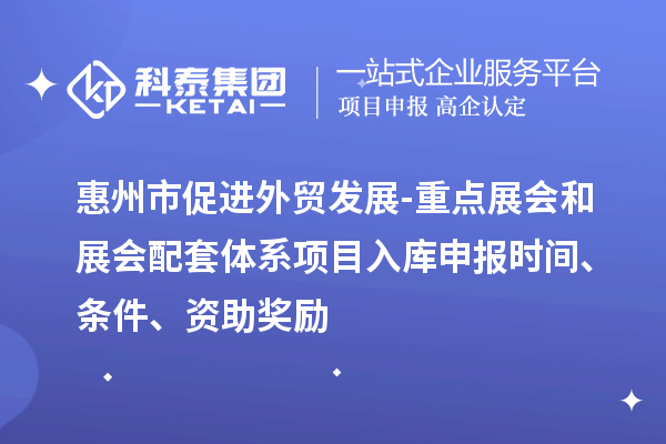 惠州市促進外貿發(fā)展-重點展會和展會配套體系項目入庫申報時間、條件、資助獎勵