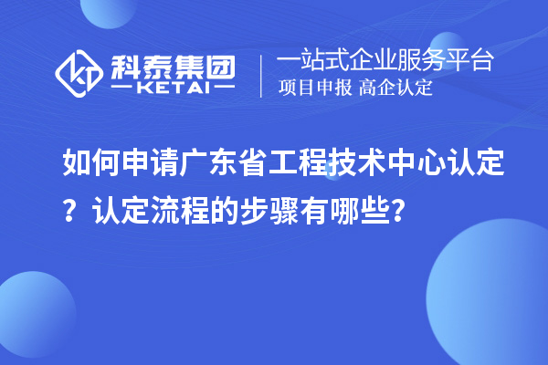 如何申請廣東省工程技術(shù)中心認(rèn)定？認(rèn)定流程的步驟有哪些？