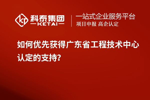如何優(yōu)先獲得廣東省工程技術(shù)中心認(rèn)定的支持？