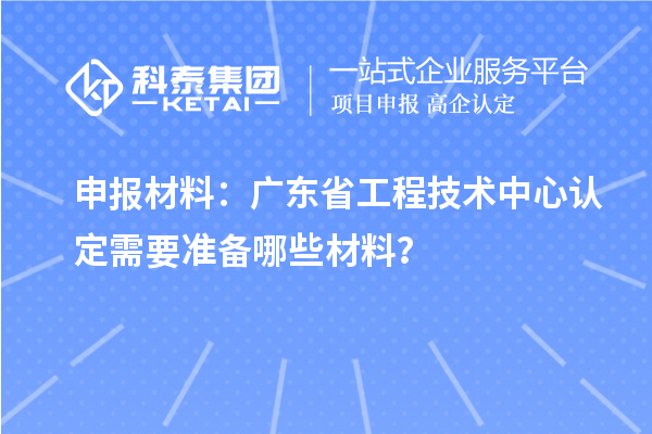 申報材料：廣東省工程技術中心認定需要準備哪些材料？
