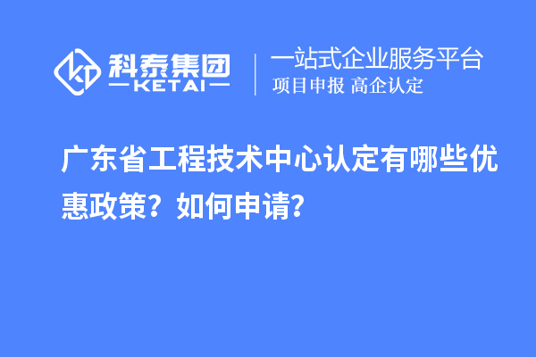 廣東省工程技術(shù)中心認(rèn)定有哪些優(yōu)惠政策？如何申請(qǐng)？