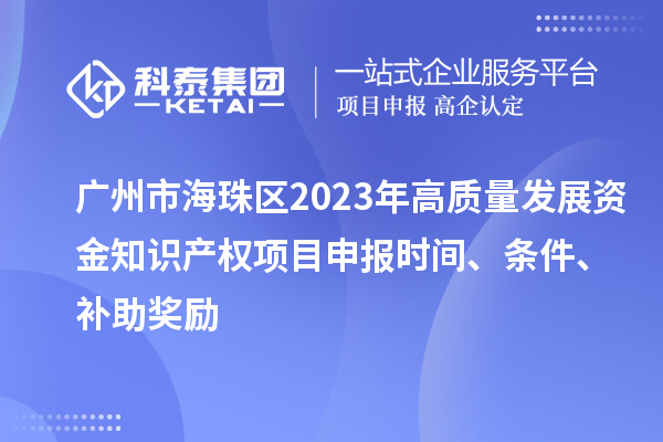 廣州市海珠區(qū)2023年高質(zhì)量發(fā)展資金知識產(chǎn)權(quán)項(xiàng)目申報(bào)時(shí)間、條件、補(bǔ)助獎(jiǎng)勵(lì)