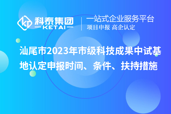 汕尾市2023年市級科技成果中試基地認(rèn)定申報時間、條件、扶持措施