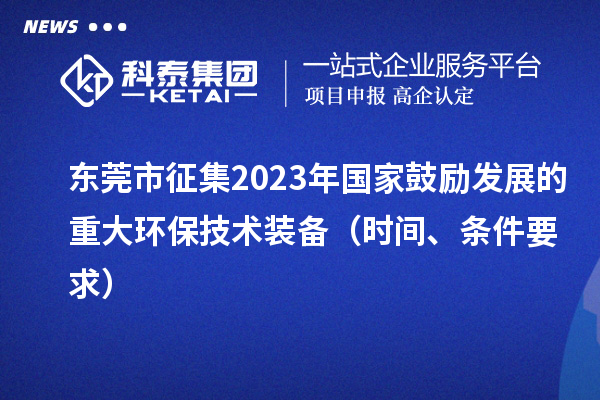 東莞市征集2023年國家鼓勵發(fā)展的重大環(huán)保技術裝備（時間、條件要求）