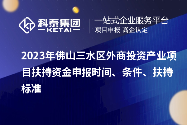 2023年佛山三水區(qū)外商投資產(chǎn)業(yè)項目扶持資金申報時間、條件、扶持標準