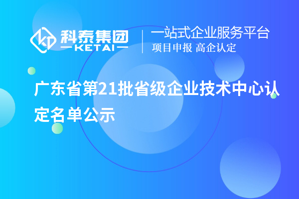 廣東省第21批省級企業(yè)技術中心認定名單公示