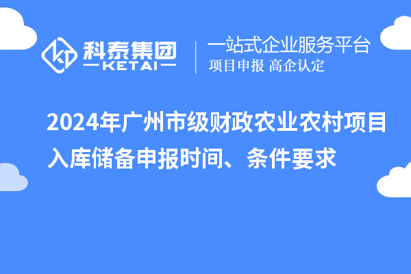 2024年廣州市級財(cái)政農(nóng)業(yè)農(nóng)村項(xiàng)目入庫儲備申報(bào)時(shí)間、條件要求