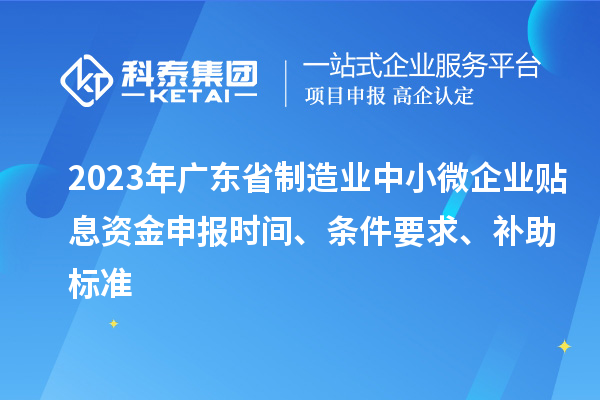 2023年廣東省制造業(yè)中小微企業(yè)貼息資金申報時間、條件要求、補助標準