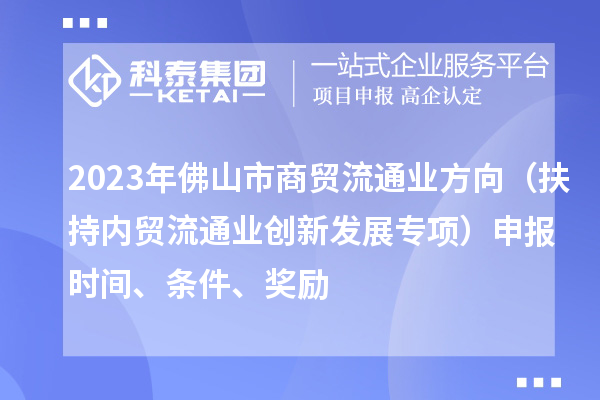 2023年佛山市商貿(mào)流通業(yè)方向（扶持內(nèi)貿(mào)流通業(yè)創(chuàng)新發(fā)展專項(xiàng)）申報(bào)時(shí)間、條件、獎(jiǎng)勵(lì)