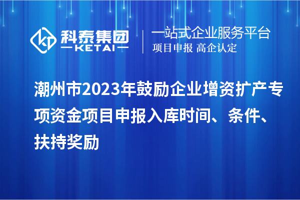 潮州市2023年鼓勵(lì)企業(yè)增資擴(kuò)產(chǎn)專項(xiàng)資金項(xiàng)目申報(bào)入庫(kù)時(shí)間、條件、扶持獎(jiǎng)勵(lì)