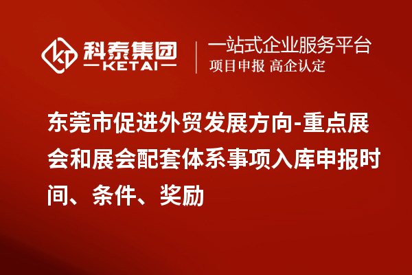 東莞市促進(jìn)外貿(mào)發(fā)展方向-重點(diǎn)展會(huì)和展會(huì)配套體系事項(xiàng)入庫(kù)申報(bào)時(shí)間、條件、獎(jiǎng)勵(lì)