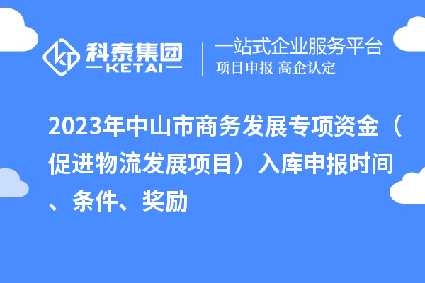 2023年中山市商務(wù)發(fā)展專項(xiàng)資金（促進(jìn)物流發(fā)展項(xiàng)目）入庫申報(bào)時(shí)間、條件、獎勵