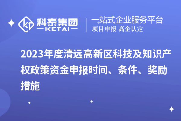 2023年度清遠(yuǎn)高新區(qū)科技及知識(shí)產(chǎn)權(quán)政策資金申報(bào)時(shí)間、條件、獎(jiǎng)勵(lì)措施