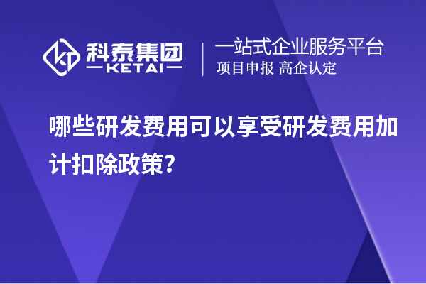 哪些研發(fā)費用可以享受研發(fā)費用加計扣除政策？