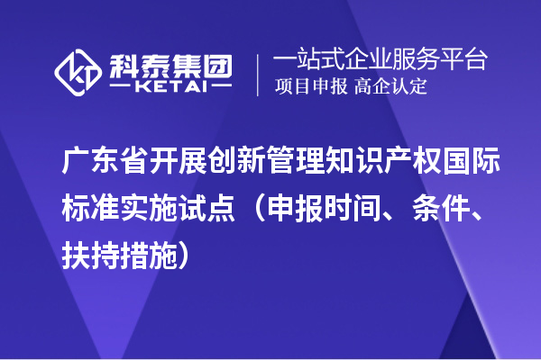 廣東省開展創(chuàng)新管理知識(shí)產(chǎn)權(quán)國際標(biāo)準(zhǔn)實(shí)施試點(diǎn)（申報(bào)時(shí)間、條件、扶持措施）