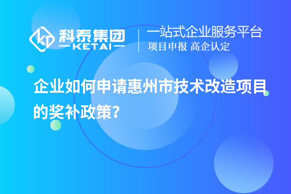企業(yè)如何申請惠州市技術(shù)改造項目的獎補政策？