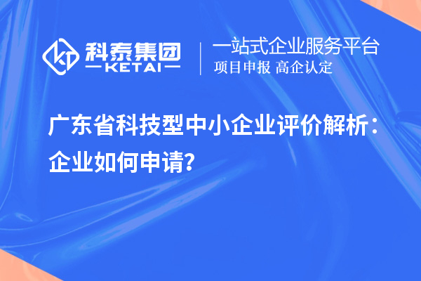 廣東省科技型中小企業(yè)評價(jià)解析：企業(yè)如何申請？