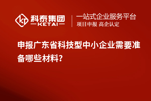申報(bào)廣東省科技型中小企業(yè)需要準(zhǔn)備哪些材料？