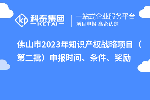 佛山市2023年知識產(chǎn)權(quán)戰(zhàn)略項目（第二批）申報時間、條件、獎勵