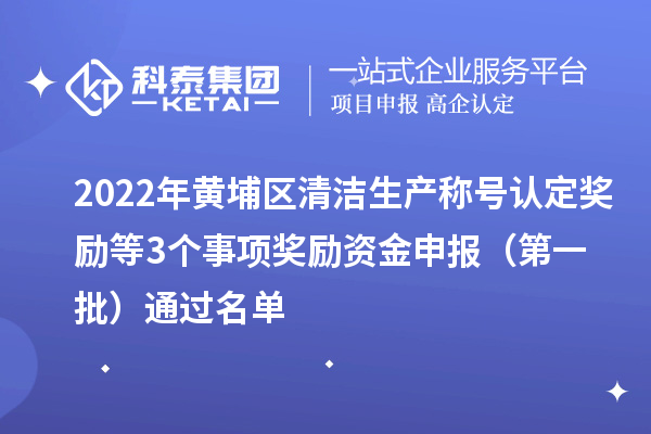 2022年黃埔區(qū)清潔生產(chǎn)稱號認(rèn)定獎勵(lì)等3個(gè)事項(xiàng)獎勵(lì)資金申報(bào) （第一批）通過名單