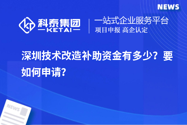 深圳技術(shù)改造補助資金有多少？要如何申請？