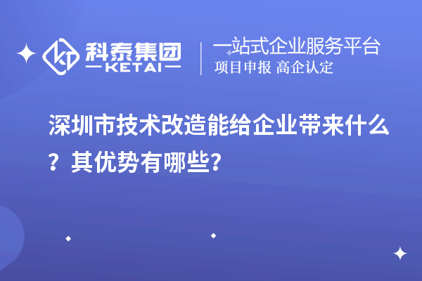 深圳市技術(shù)改造能給企業(yè)帶來什么？其優(yōu)勢有哪些？