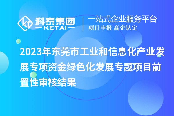 2023年?yáng)|莞市工業(yè)和信息化產(chǎn)業(yè)發(fā)展專項(xiàng)資金綠色化發(fā)展專題項(xiàng)目前置性審核結(jié)果