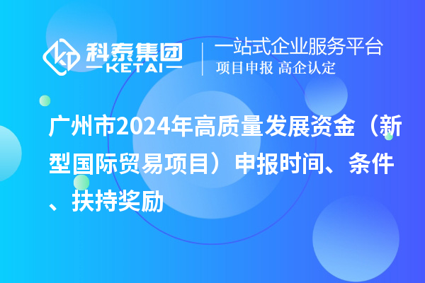 廣州市2024年高質(zhì)量發(fā)展資金（新型國際貿(mào)易項目）申報時間、條件、扶持獎勵