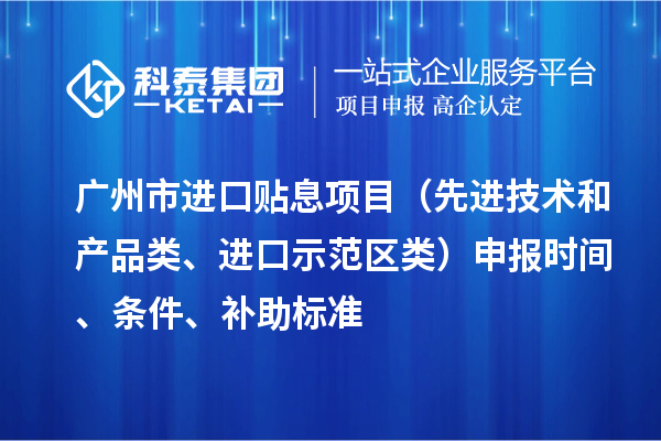 廣州市進(jìn)口貼息項(xiàng)目（先進(jìn)技術(shù)和產(chǎn)品類、進(jìn)口示范區(qū)類）申報(bào)時(shí)間、條件、補(bǔ)助標(biāo)準(zhǔn)