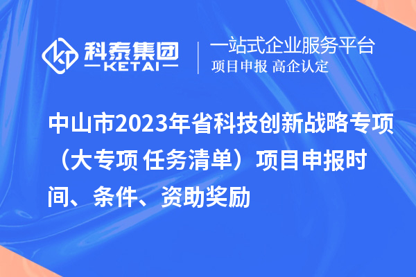 中山市2023年省科技創(chuàng)新戰(zhàn)略專項(xiàng)（大專項(xiàng)+任務(wù)清單）項(xiàng)目申報(bào)時(shí)間、條件、資助獎(jiǎng)勵(lì)