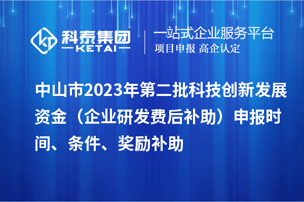 中山市2023年第二批科技創(chuàng)新發(fā)展資金（企業(yè)研發(fā)費后補助）申報時間、條件、獎勵補助