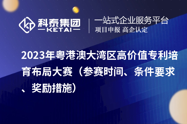 2023年粵港澳大灣區(qū)高價(jià)值專(zhuān)利培育布局大賽（參賽時(shí)間、條件要求、獎(jiǎng)勵(lì)措施）