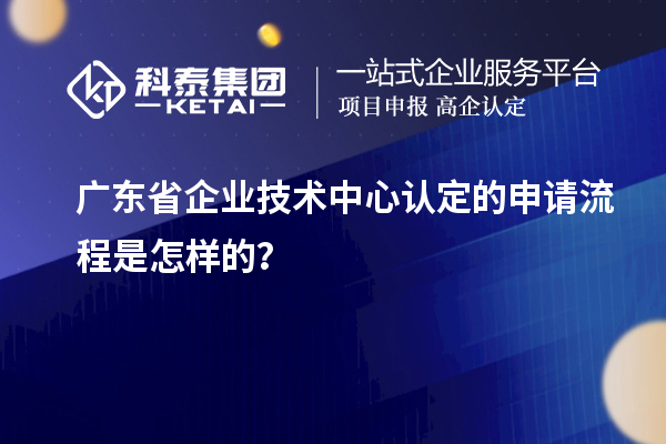 廣東省企業(yè)技術(shù)中心認(rèn)定的申請(qǐng)流程是怎樣的？