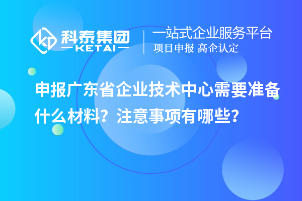 申報(bào)廣東省企業(yè)技術(shù)中心需要準(zhǔn)備什么材料？注意事項(xiàng)有哪些？