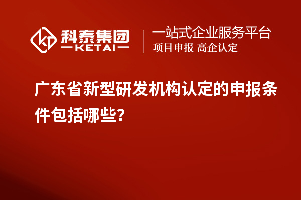 廣東省新型研發(fā)機(jī)構(gòu)認(rèn)定的申報(bào)條件包括哪些？