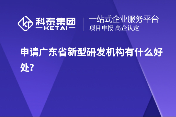 申請廣東省新型研發(fā)機(jī)構(gòu)有什么好處？