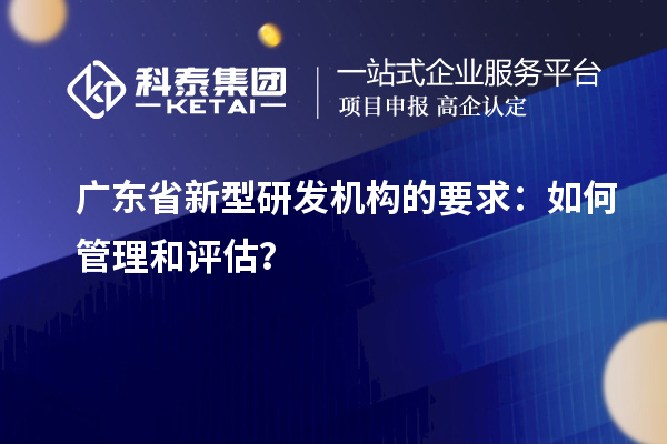 廣東省新型研發(fā)機(jī)構(gòu)的要求：如何管理和評估？