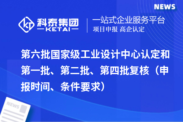 第六批國(guó)家級(jí)工業(yè)設(shè)計(jì)中心認(rèn)定和第一批、第二批、第四批復(fù)核（申報(bào)時(shí)間、條件要求）