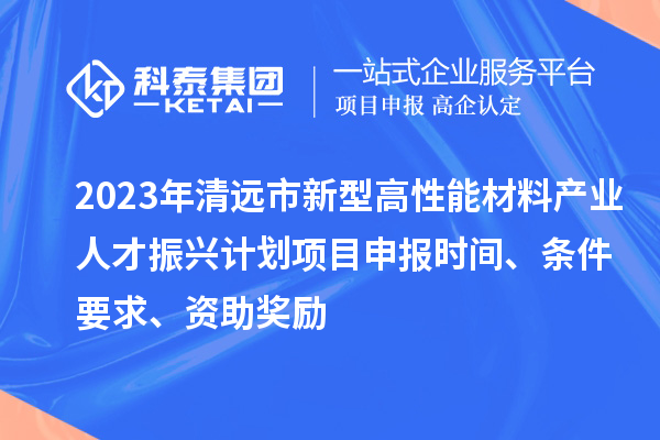 2023年清遠市新型高性能材料產(chǎn)業(yè)人才振興計劃<a href=http:///shenbao.html target=_blank class=infotextkey>項目申報</a>時間、條件要求、資助獎勵