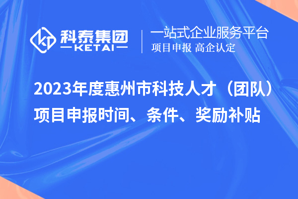2023年度惠州市科技人才（團(tuán)隊(duì)）項(xiàng)目申報(bào)時(shí)間、條件、獎(jiǎng)勵(lì)補(bǔ)貼