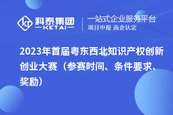 2023年首屆粵東西北知識(shí)產(chǎn)權(quán)創(chuàng)新創(chuàng)業(yè)大賽（參賽時(shí)間、條件要求、獎(jiǎng)勵(lì)）