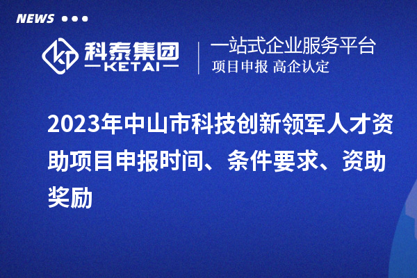 2023年中山市科技創(chuàng)新領(lǐng)軍人才資助項目申報時間、條件要求、獎勵