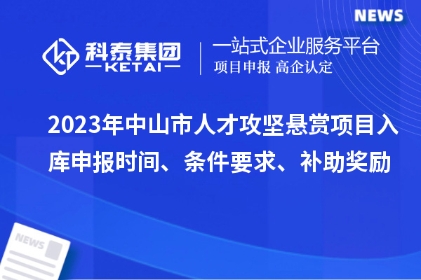 2023年中山市人才攻堅(jiān)懸賞項(xiàng)目入庫(kù)申報(bào)時(shí)間、條件要求、補(bǔ)助獎(jiǎng)勵(lì)