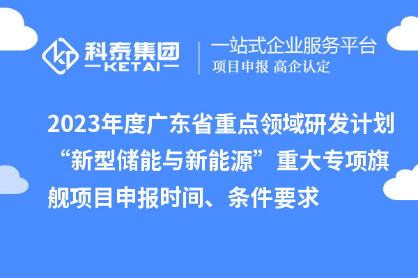 2023年度廣東省重點領(lǐng)域研發(fā)計劃“新型儲能與新能源”重大專項旗艦項目申報時間、條件要求