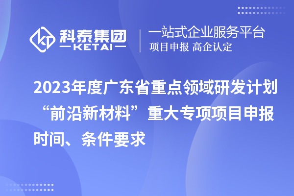 2023年度廣東省重點(diǎn)領(lǐng)域研發(fā)計(jì)劃“前沿新材料”重大專項(xiàng)項(xiàng)目申報(bào)時(shí)間、條件要求