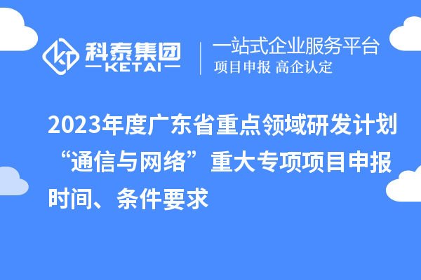 2023年度廣東省重點(diǎn)領(lǐng)域研發(fā)計(jì)劃“通信與網(wǎng)絡(luò)”重大專項(xiàng)項(xiàng)目申報(bào)時(shí)間、條件要求
